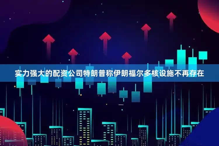 实力强大的配资公司特朗普称伊朗福尔多核设施不再存在