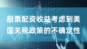 股票配资收益考虑到美国关税政策的不确定性