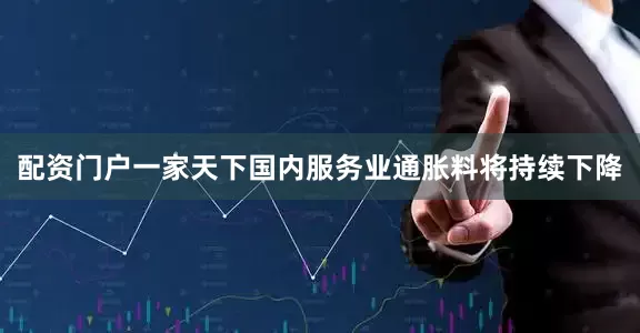 配资门户一家天下国内服务业通胀料将持续下降