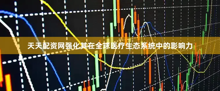 天天配资网强化其在全球医疗生态系统中的影响力