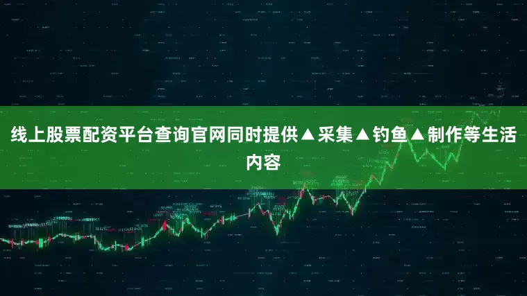 线上股票配资平台查询官网同时提供▲采集▲钓鱼▲制作等生活内容