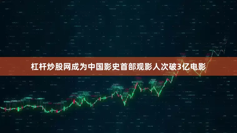 杠杆炒股网成为中国影史首部观影人次破3亿电影