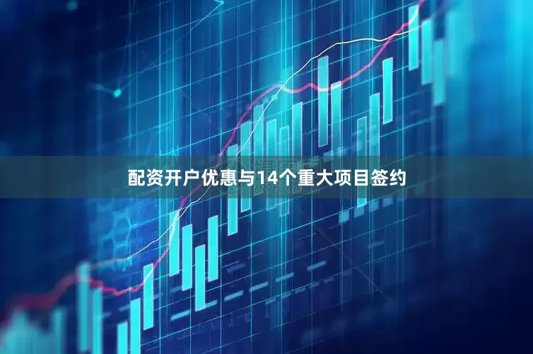 配资开户优惠与14个重大项目签约