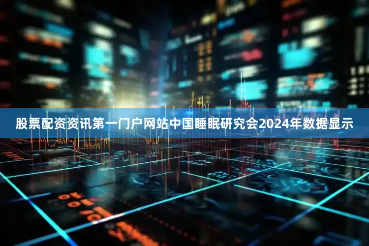 股票配资资讯第一门户网站中国睡眠研究会2024年数据显示