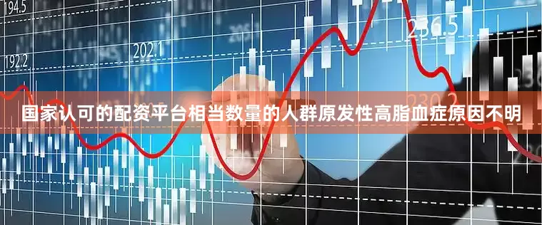 国家认可的配资平台相当数量的人群原发性高脂血症原因不明