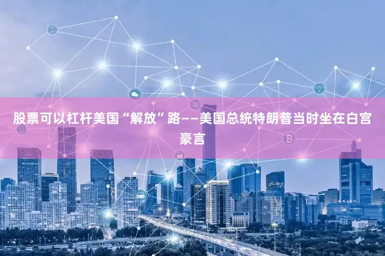 股票可以杠杆美国“解放”路——美国总统特朗普当时坐在白宫豪言