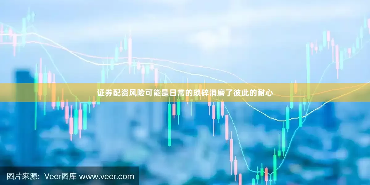 证券配资风险可能是日常的琐碎消磨了彼此的耐心