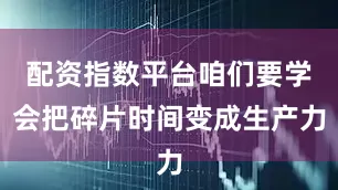 配资指数平台咱们要学会把碎片时间变成生产力
