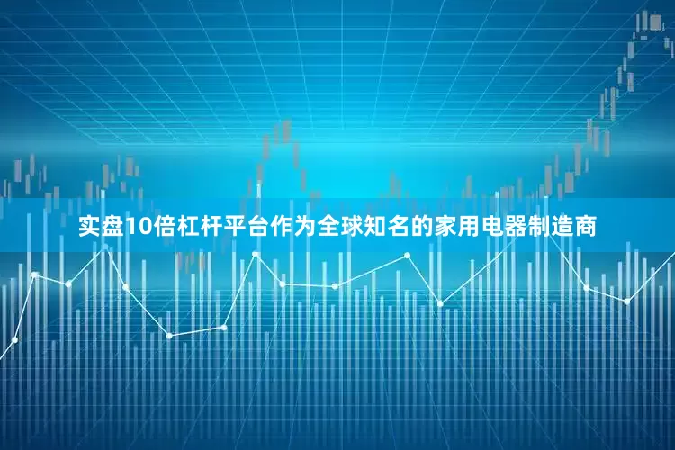 实盘10倍杠杆平台作为全球知名的家用电器制造商