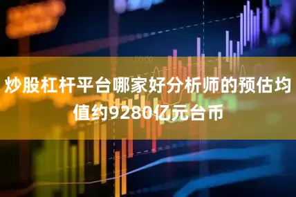 炒股杠杆平台哪家好分析师的预估均值约9280亿元台币