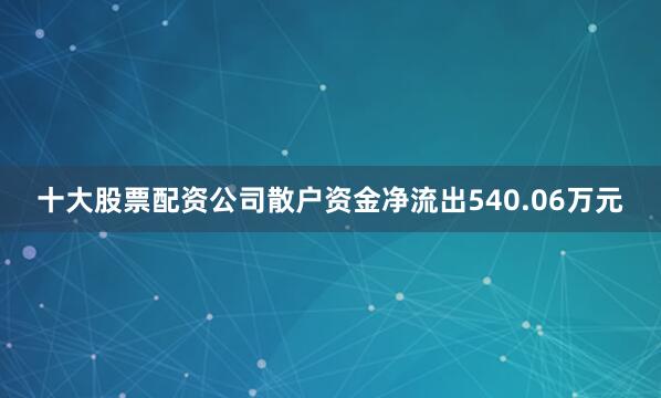 十大股票配资公司散户资金净流出540.06万元
