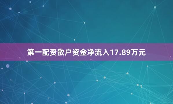 第一配资散户资金净流入17.89万元