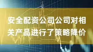 安全配资公司公司对相关产品进行了策略降价