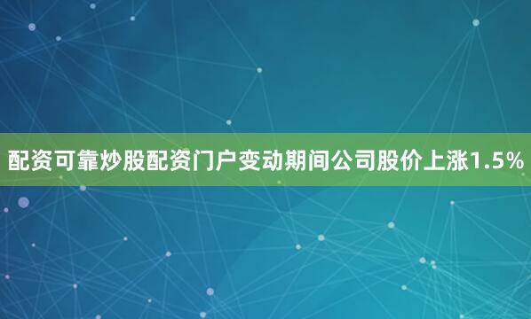 配资可靠炒股配资门户变动期间公司股价上涨1.5%
