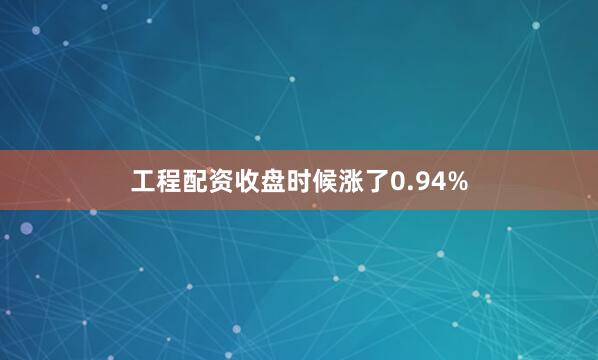 工程配资收盘时候涨了0.94%