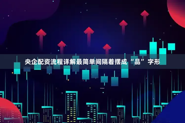 央企配资流程详解最简单间隔着摆成 “品” 字形