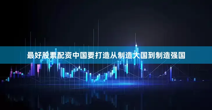 最好股票配资中国要打造从制造大国到制造强国