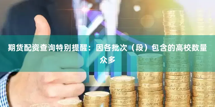 期货配资查询特别提醒：因各批次（段）包含的高校数量众多