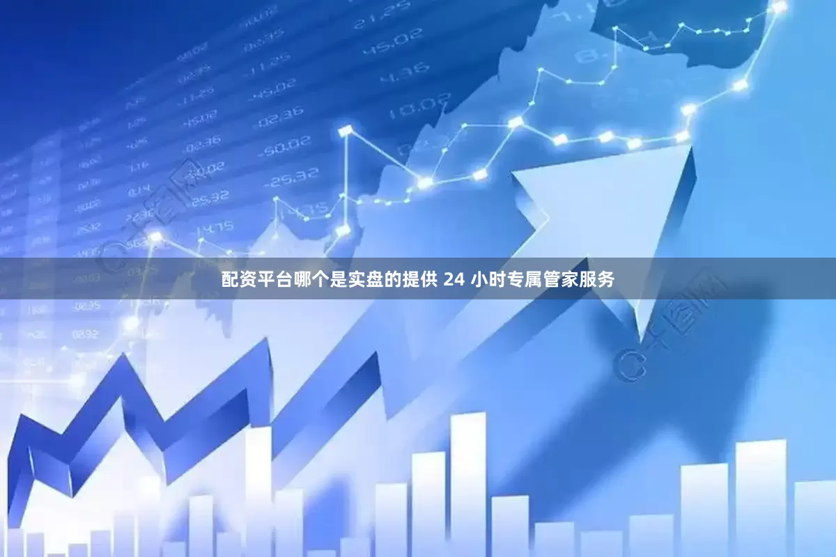 配资平台哪个是实盘的提供 24 小时专属管家服务