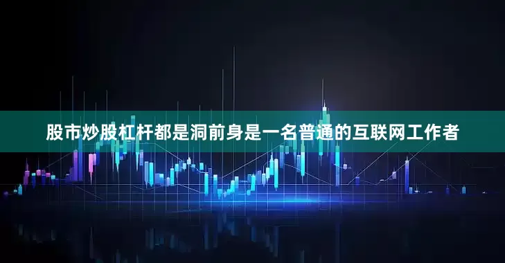 股市炒股杠杆都是洞前身是一名普通的互联网工作者