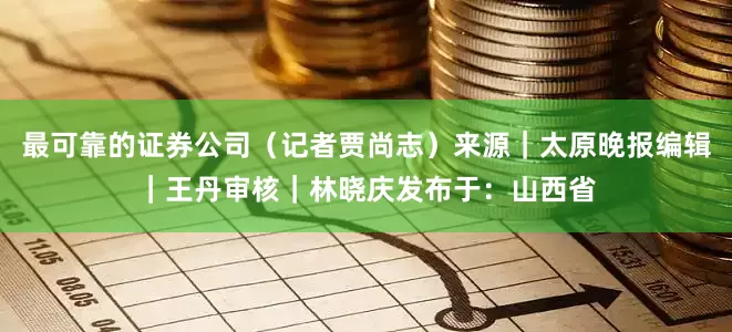 最可靠的证券公司（记者贾尚志）来源｜太原晚报编辑｜王丹审核｜林晓庆发布于：山西省
