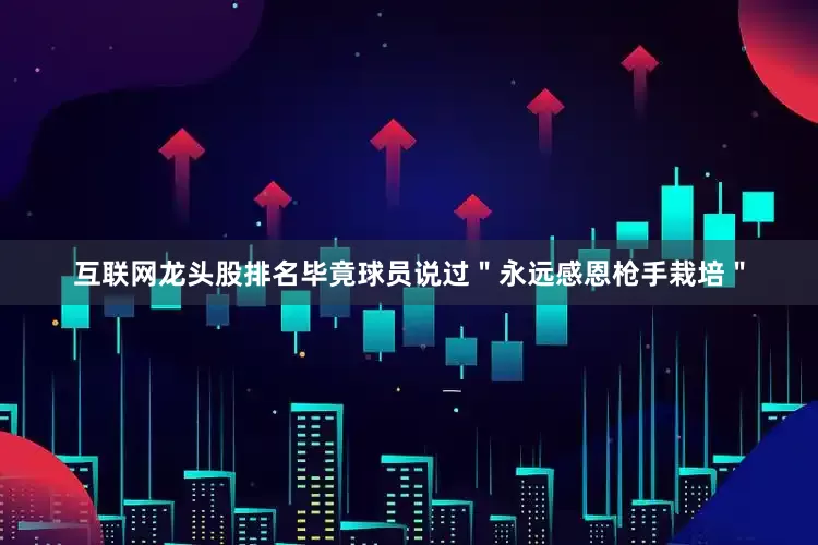 互联网龙头股排名毕竟球员说过＂永远感恩枪手栽培＂