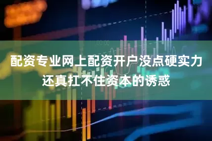 配资专业网上配资开户没点硬实力还真扛不住资本的诱惑