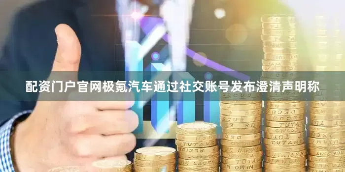 配资门户官网极氪汽车通过社交账号发布澄清声明称