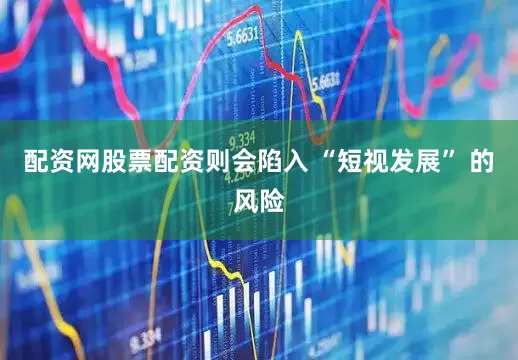 配资网股票配资则会陷入 “短视发展” 的风险