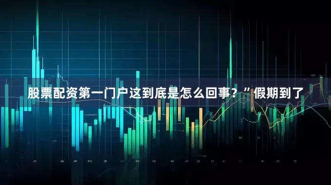 股票配资第一门户这到底是怎么回事？”假期到了