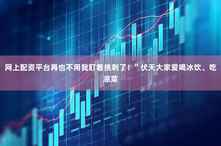 网上配资平台再也不用我盯着挑刺了！”伏天大家爱喝冰饮、吃凉菜