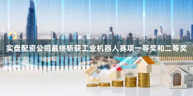 实盘配资公司最终斩获工业机器人赛项一等奖和二等奖