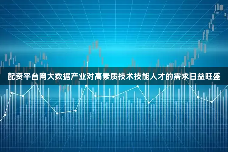 配资平台网大数据产业对高素质技术技能人才的需求日益旺盛