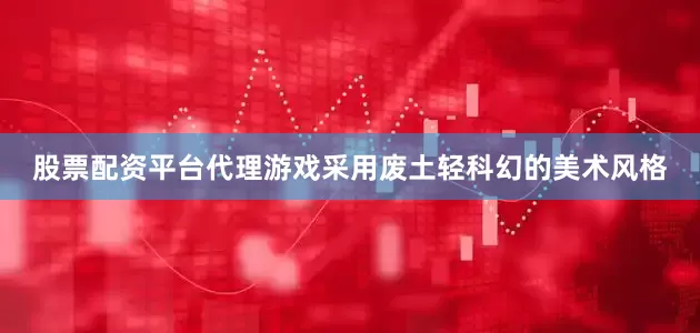 股票配资平台代理游戏采用废土轻科幻的美术风格
