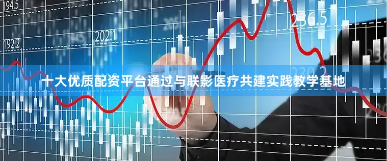 十大优质配资平台通过与联影医疗共建实践教学基地