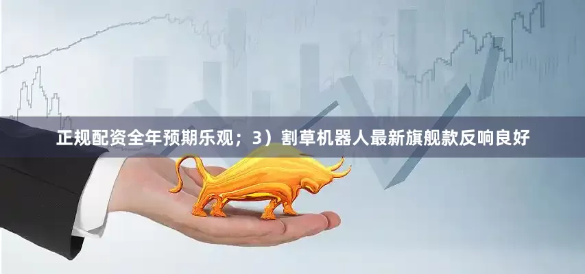 正规配资全年预期乐观；3）割草机器人最新旗舰款反响良好