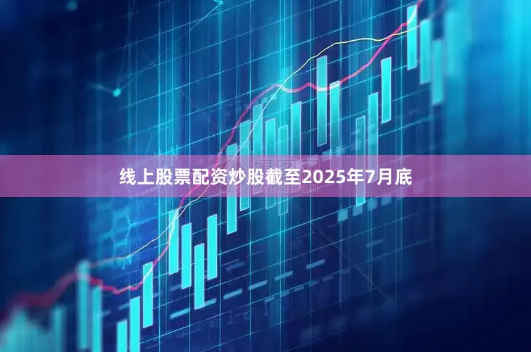 线上股票配资炒股截至2025年7月底