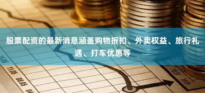 股票配资的最新消息涵盖购物折扣、外卖权益、旅行礼遇、打车优惠等