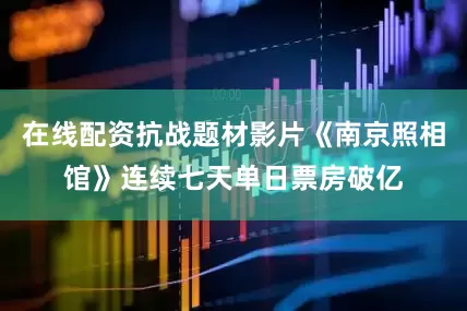 在线配资抗战题材影片《南京照相馆》连续七天单日票房破亿