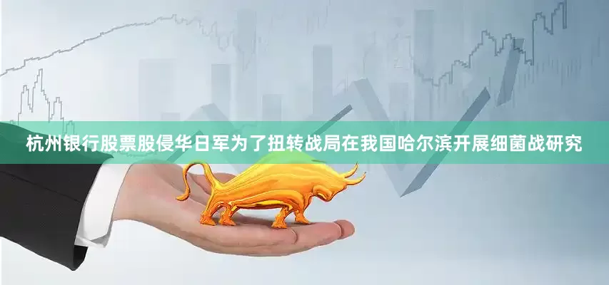 杭州银行股票股侵华日军为了扭转战局在我国哈尔滨开展细菌战研究