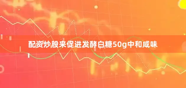 配资炒股来促进发酵白糖50g中和咸味