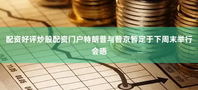 配资好评炒股配资门户特朗普与普京暂定于下周末举行会晤