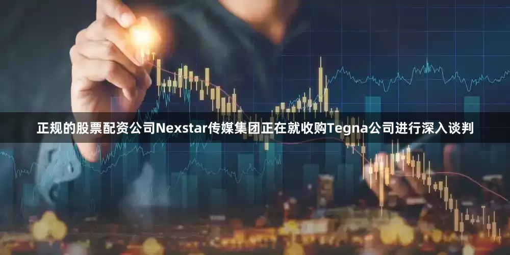 正规的股票配资公司Nexstar传媒集团正在就收购Tegna公司进行深入谈判