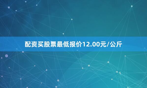 配资买股票最低报价12.00元/公斤