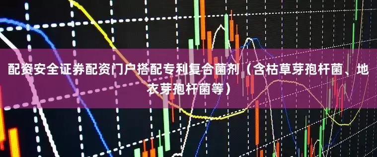 配资安全证券配资门户搭配专利复合菌剂（含枯草芽孢杆菌、地衣芽孢杆菌等）