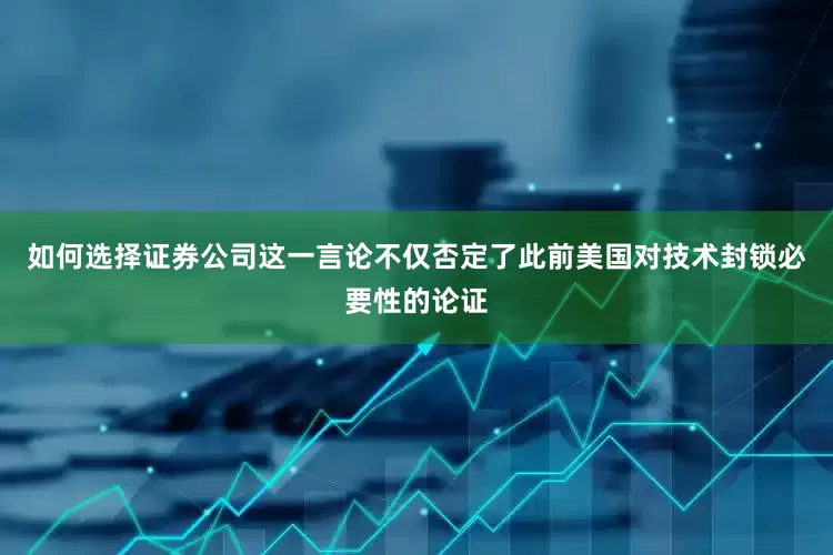 如何选择证券公司这一言论不仅否定了此前美国对技术封锁必要性的论证