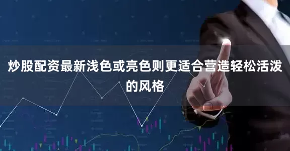 炒股配资最新浅色或亮色则更适合营造轻松活泼的风格