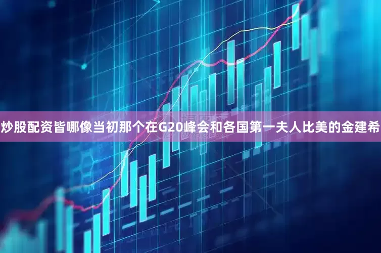 炒股配资皆哪像当初那个在G20峰会和各国第一夫人比美的金建希