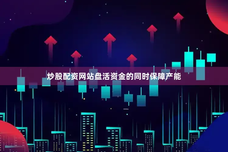 炒股配资网站盘活资金的同时保障产能