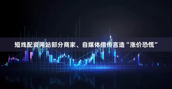 短线配资网站部分商家、自媒体借传言造“涨价恐慌”